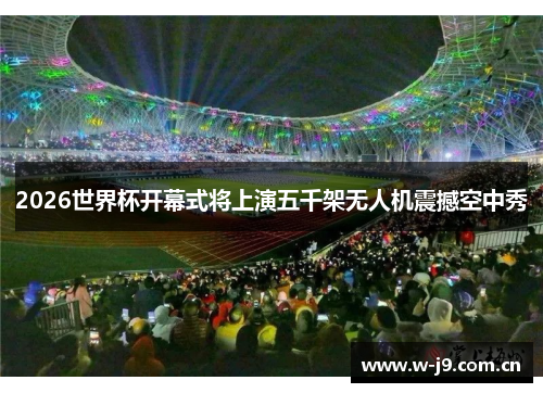 2026世界杯开幕式将上演五千架无人机震撼空中秀