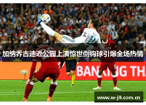 加纳乔古迪逊公园上演惊世倒钩球引爆全场热情