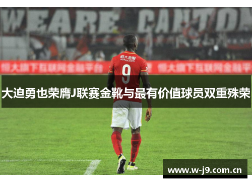 大迫勇也荣膺J联赛金靴与最有价值球员双重殊荣